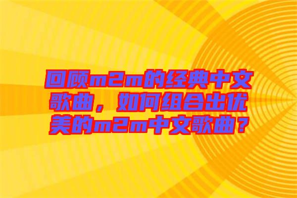 回顧m2m的經(jīng)典中文歌曲，如何組合出優(yōu)美的m2m中文歌曲？