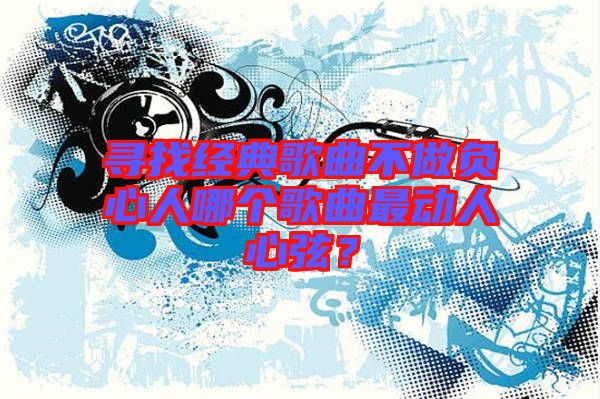 尋找經典歌曲不做負心人哪個歌曲最動人心弦？
