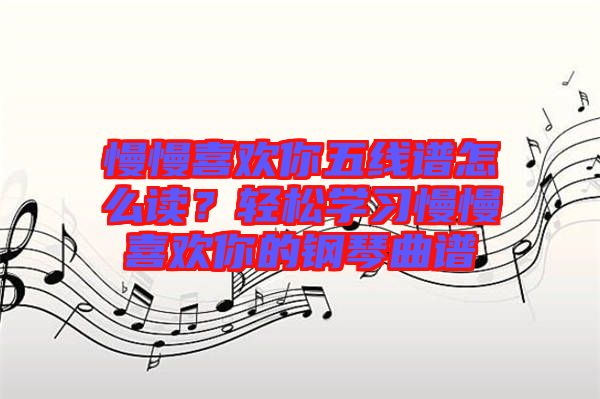 慢慢喜歡你五線譜怎么讀？輕松學(xué)習(xí)慢慢喜歡你的鋼琴曲譜