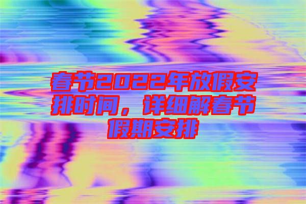 春節(jié)2022年放假安排時(shí)間，詳細(xì)解春節(jié)假期安排