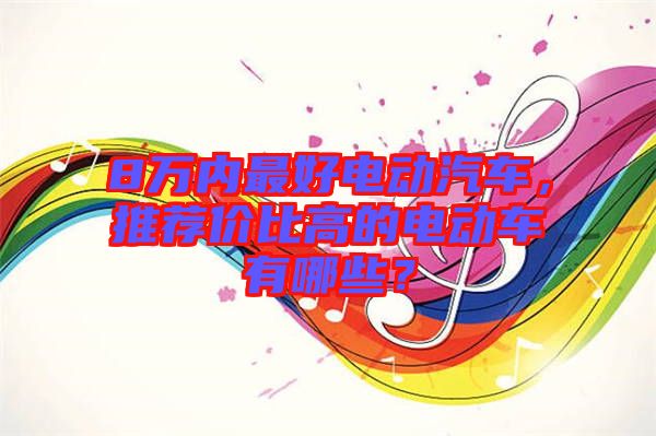 8萬內(nèi)最好電動(dòng)汽車，推薦價(jià)比高的電動(dòng)車有哪些？