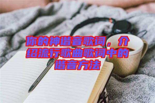 你的神諧音歌詞，介紹流行歌曲歌詞中的諧音方法