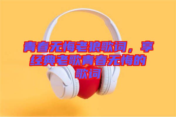 青春無悔老狼歌詞，享經典老歌青春無悔的歌詞