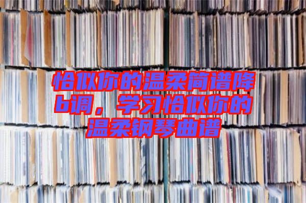 恰似你的溫柔簡譜降b調，學習恰似你的溫柔鋼琴曲譜