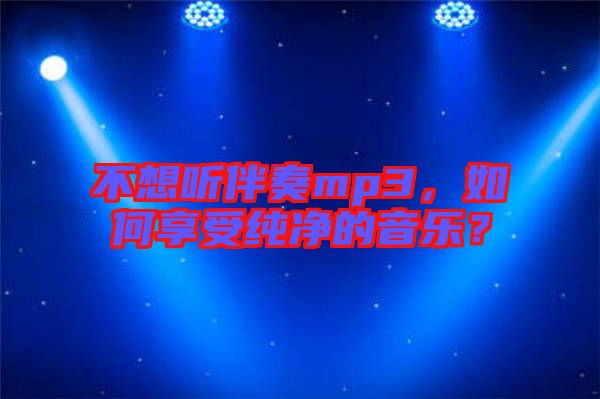 不想聽伴奏mp3，如何享受純凈的音樂？