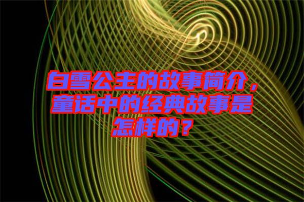 白雪公主的故事簡介，童話中的經典故事是怎樣的？