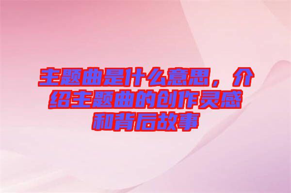 主題曲是什么意思，介紹主題曲的創作靈感和背后故事