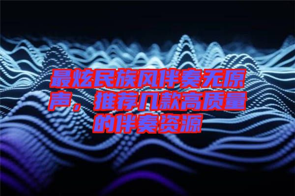 最炫民族風(fēng)伴奏無原聲，推薦幾款高質(zhì)量的伴奏資源
