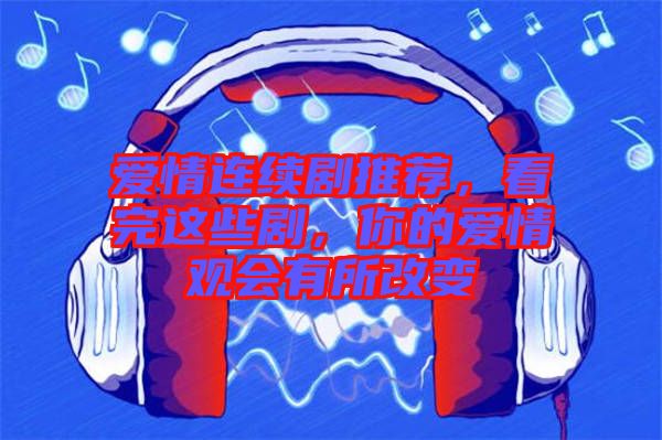 愛(ài)情連續(xù)劇推薦，看完這些劇，你的愛(ài)情觀會(huì)有所改變