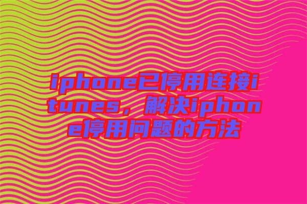iphone已停用連接itunes，解決iphone停用問題的方法