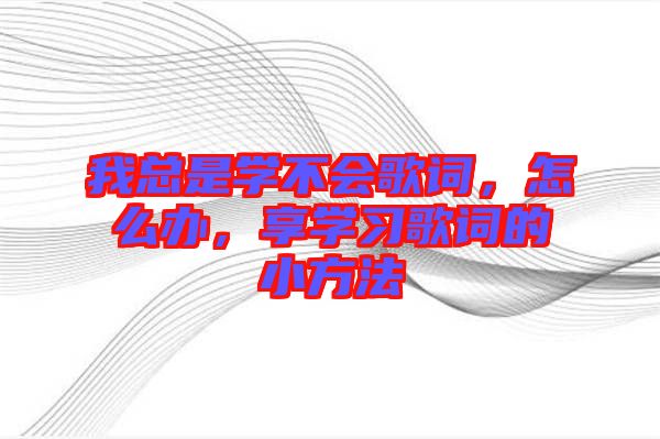 我總是學不會歌詞，怎么辦，享學習歌詞的小方法
