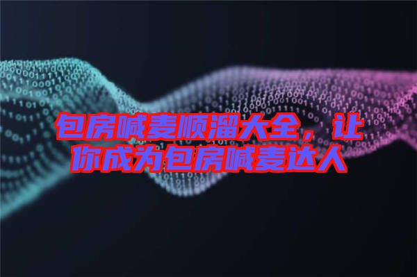 包房喊麥順溜大全，讓你成為包房喊麥達(dá)人