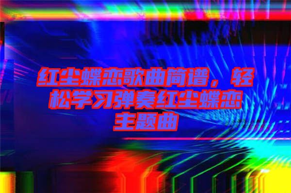 紅塵蝶戀歌曲簡譜，輕松學習彈奏紅塵蝶戀主題曲