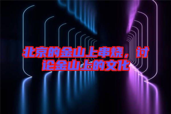 北京的金山上串燒，討論金山上的文化