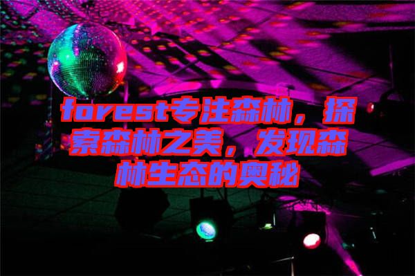 forest專注森林，探索森林之美，發現森林生態的奧秘