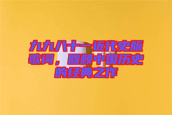 九九八十一近代史版歌詞，回顧中國歷史的經典之作