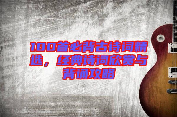 100首必背古詩詞精選，經典詩詞欣賞與背誦攻略