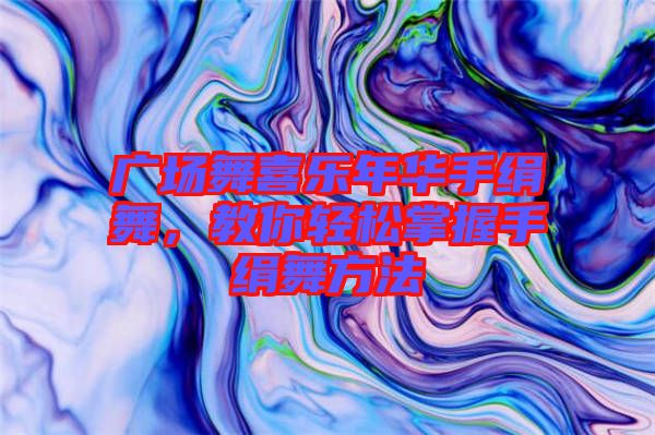 廣場(chǎng)舞喜樂(lè)年華手絹舞，教你輕松掌握手絹舞方法