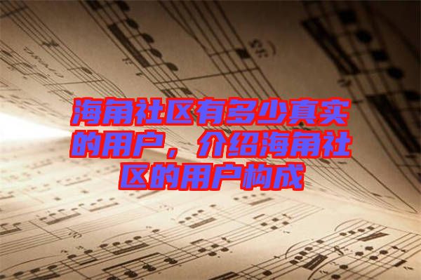海角社區(qū)有多少真實的用戶，介紹海角社區(qū)的用戶構成