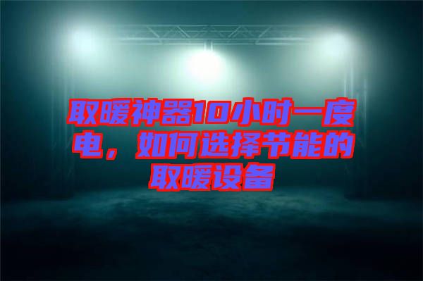 取暖神器10小時一度電，如何選擇節能的取暖設備