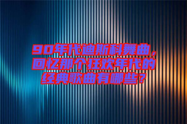 90年代迪斯科舞曲，回憶那個狂歡年代的經典歌曲有哪些？
