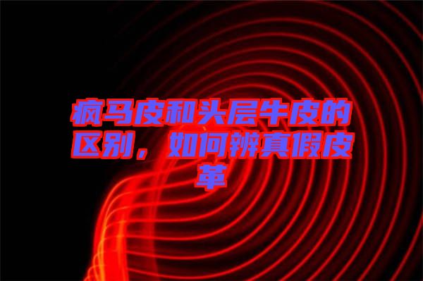 瘋馬皮和頭層牛皮的區(qū)別，如何辨真假皮革