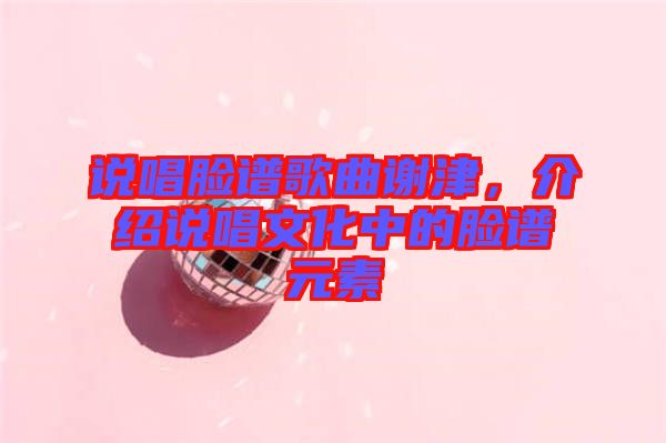 說唱臉譜歌曲謝津，介紹說唱文化中的臉譜元素