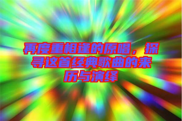 再度重相逢的原唱，探尋這首經典歌曲的來歷與演繹