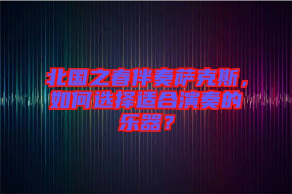 北國之春伴奏薩克斯，如何選擇適合演奏的樂器？