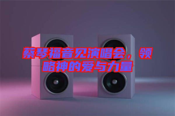 蔡琴福音見演唱會，領略神的愛與力量