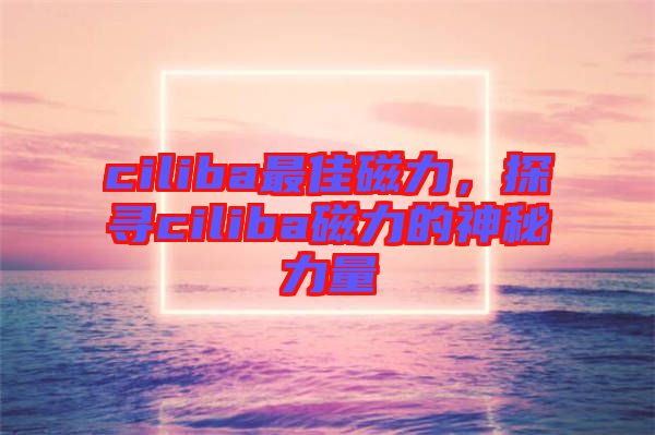 ciliba最佳磁力，探尋ciliba磁力的神秘力量