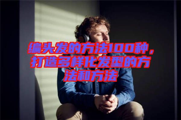 編頭發的方法100種，打造多樣化發型的方法和方法