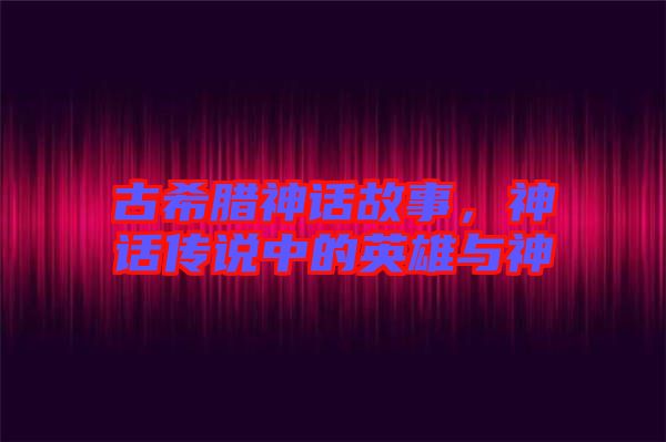 古希臘神話故事，神話傳說中的英雄與神祇