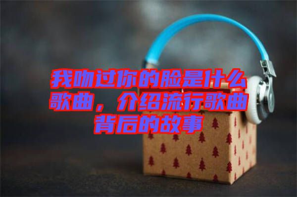 我吻過你的臉是什么歌曲，介紹流行歌曲背后的故事
