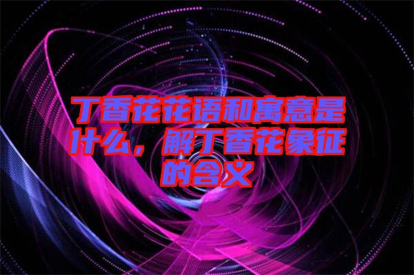 丁香花花語和寓意是什么，解丁香花象征的含義