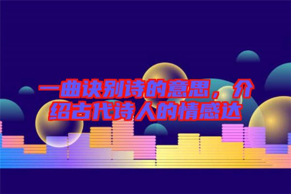 一曲訣別詩的意思，介紹古代詩人的情感達