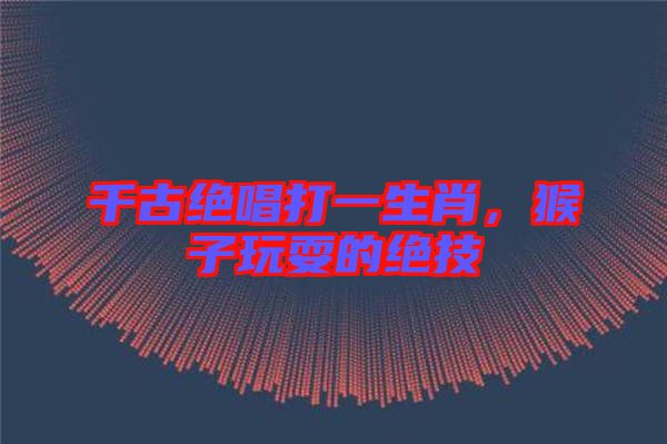 千古絕唱打一生肖，猴子玩耍的絕技