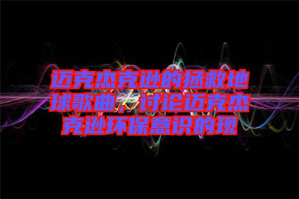 邁克杰克遜的拯救地球歌曲，討論邁克杰克遜環保意識的現