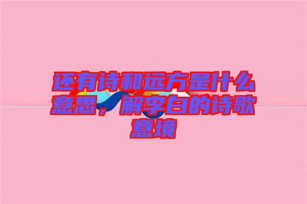 還有詩(shī)和遠(yuǎn)方是什么意思，解李白的詩(shī)歌意境