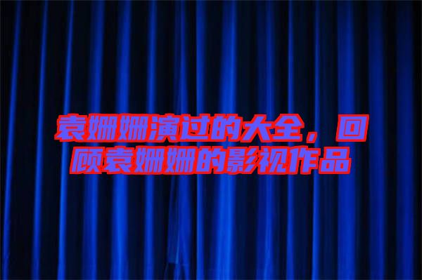 袁姍姍演過的大全，回顧袁姍姍的影視作品