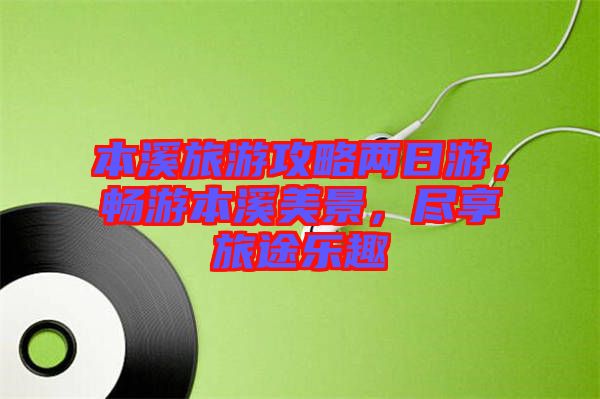 本溪旅游攻略兩日游，暢游本溪美景，盡享旅途樂趣