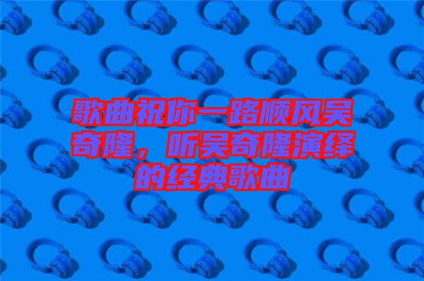歌曲祝你一路順風吳奇隆，聽吳奇隆演繹的經典歌曲