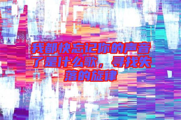 我都快忘記你的聲音了是什么歌，尋找失落的旋律