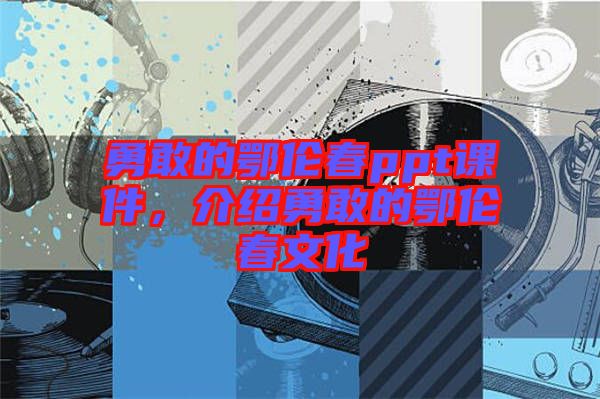 勇敢的鄂倫春ppt課件，介紹勇敢的鄂倫春文化