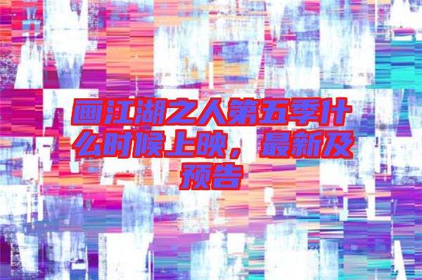 畫江湖之人第五季什么時候上映，最新及預告