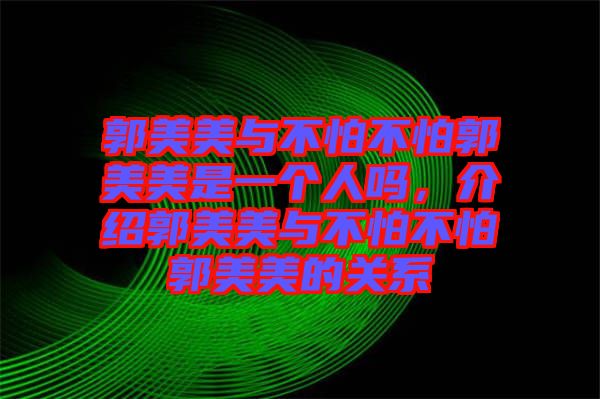 郭美美與不怕不怕郭美美是一個(gè)人嗎，介紹郭美美與不怕不怕郭美美的關(guān)系