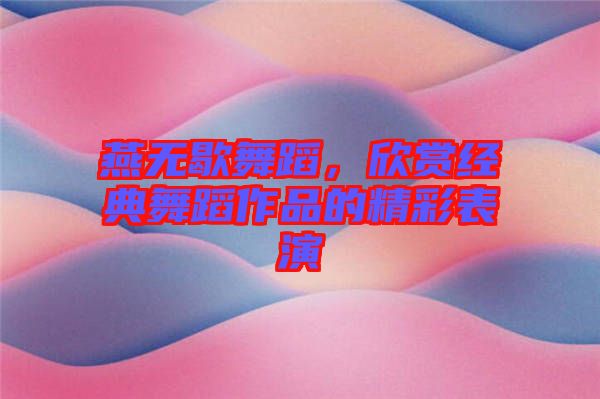 燕無歇舞蹈，欣賞經典舞蹈作品的精彩表演