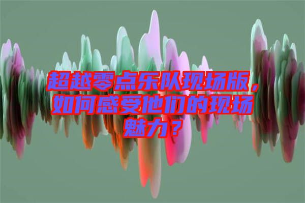 超越零點樂隊現場版，如何感受他們的現場魅力？