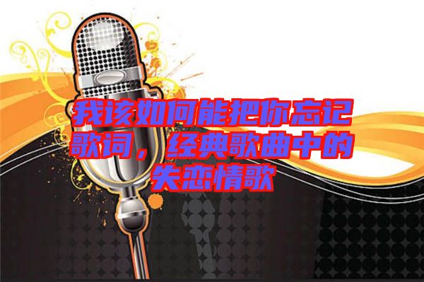 我該如何能把你忘記歌詞，經(jīng)典歌曲中的失戀情歌