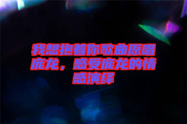 我想抱著你歌曲原唱龐龍，感受龐龍的情感演繹